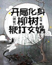 洪荒:开局化身柳树鞭打女娲