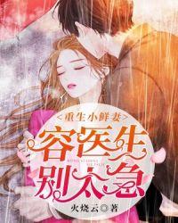 重生小鲜妻:容医生,别太急