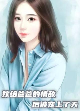 嫁给爸爸的情敌后被宠上了天
