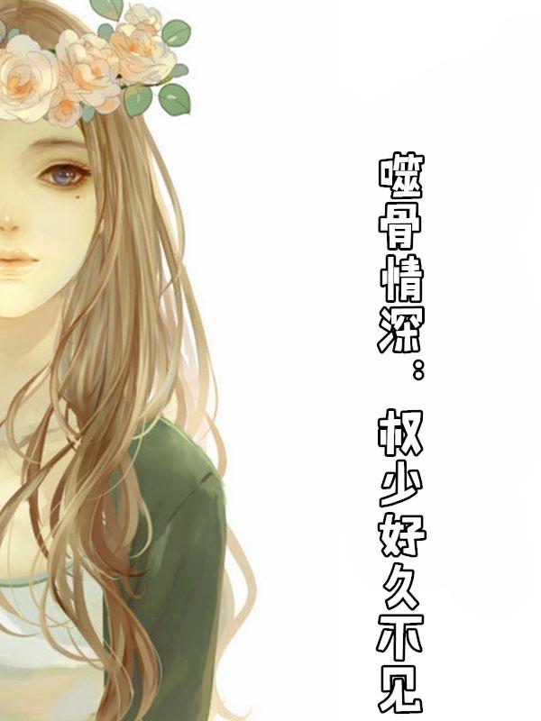 噬骨情深权少好久不见