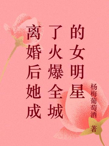 离婚后她成了火爆全城的女明星