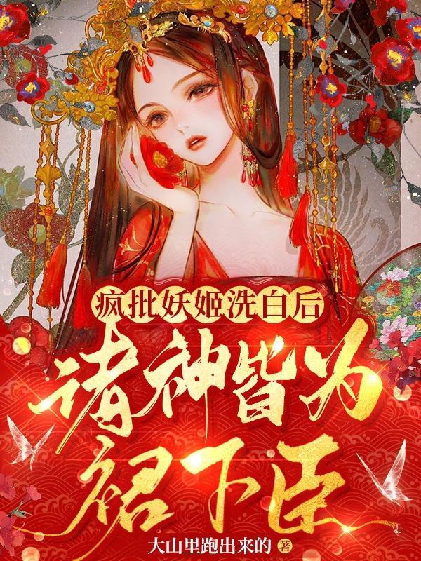 疯批妖姬洗白后,诸神皆为裙下臣