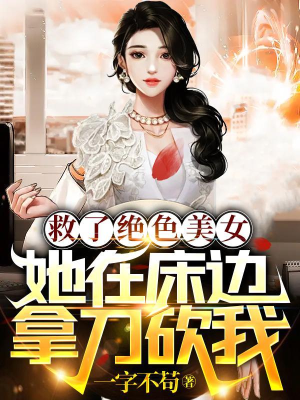 救了绝色美女,她在床边拿刀砍我