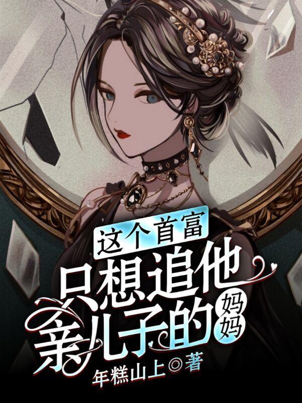 这个首富,只想追他亲儿子的妈妈