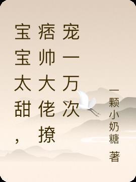 宝宝太甜,痞帅大佬撩宠一万次
