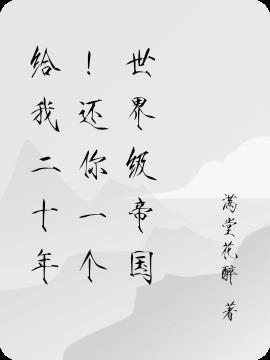 给我二十年!还你一个世界级帝国