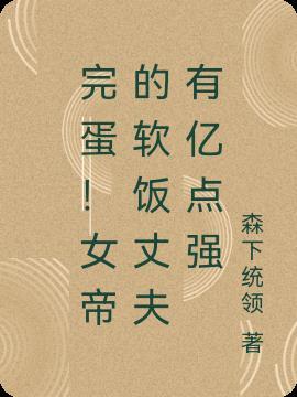 完蛋!女帝的软饭丈夫有亿点强