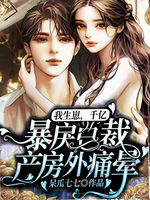 我生崽,千亿暴戾总裁产房外痛晕