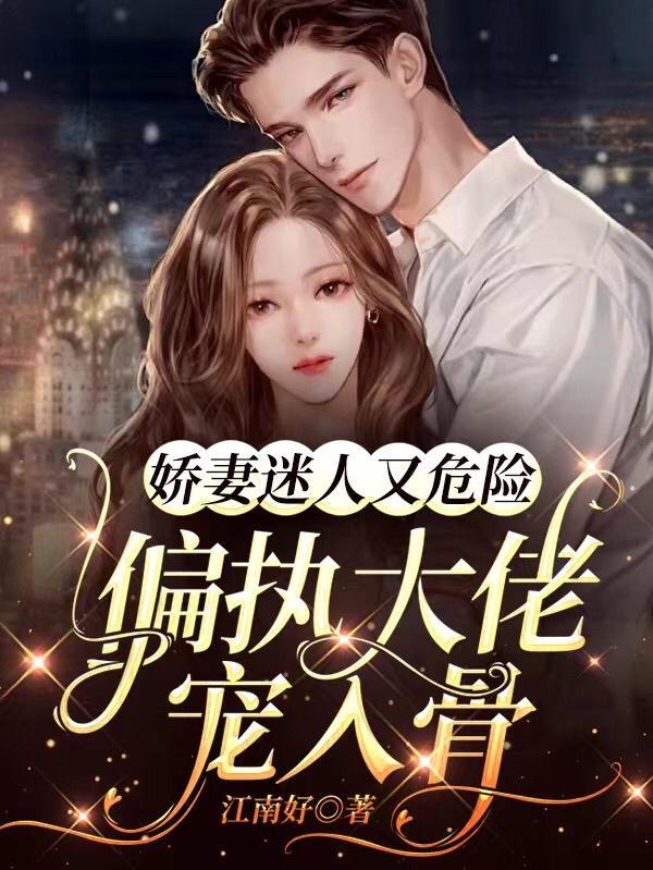 娇妻迷人又危险,偏执大佬宠入骨