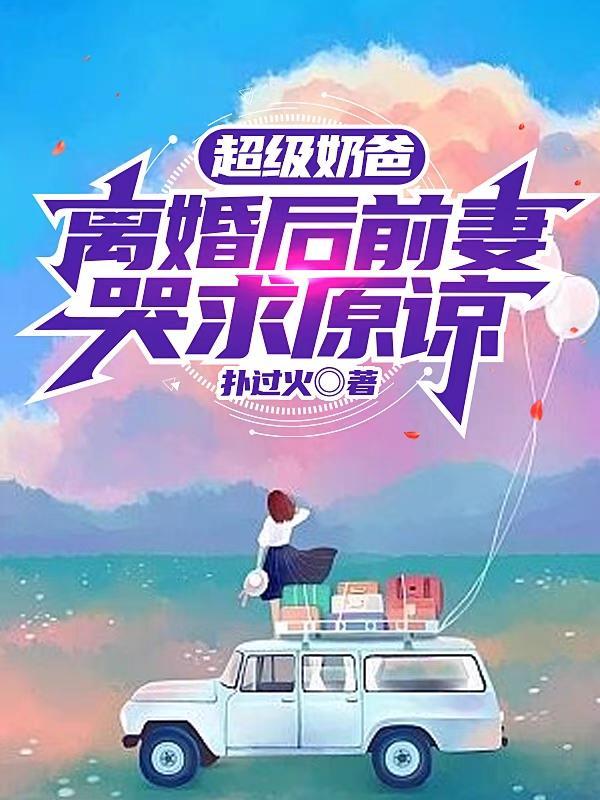 超级奶爸:离婚后前妻哭求原谅