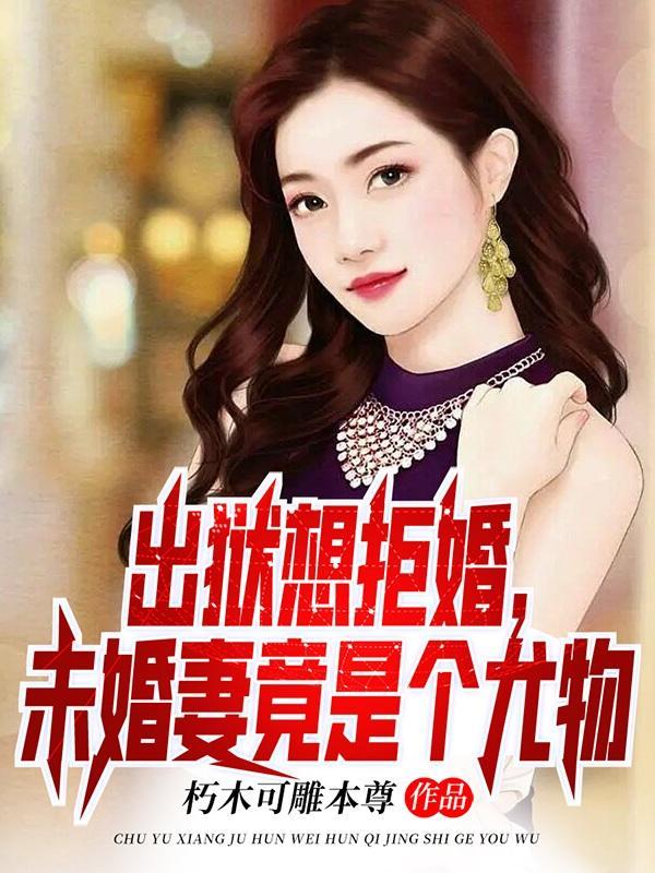 出狱想拒婚,未婚妻竟是个尤物