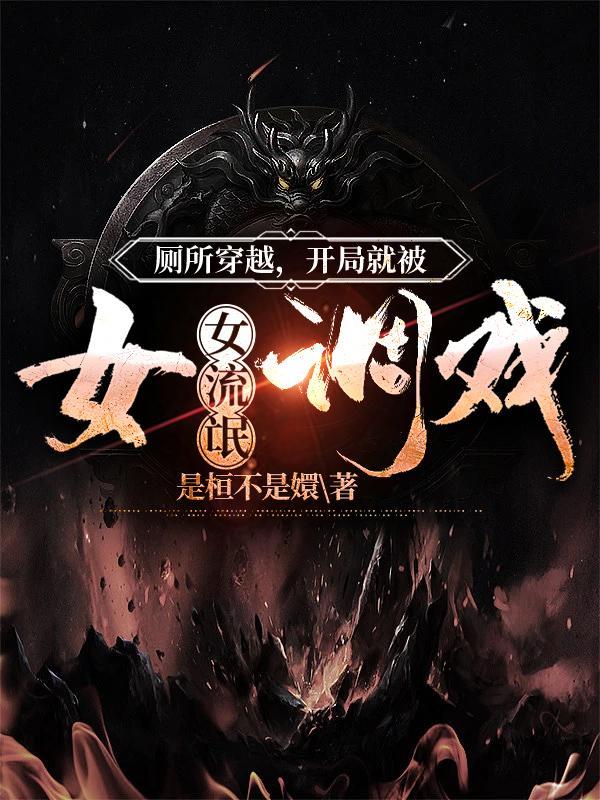 厕所穿越,开局就被女流氓调戏