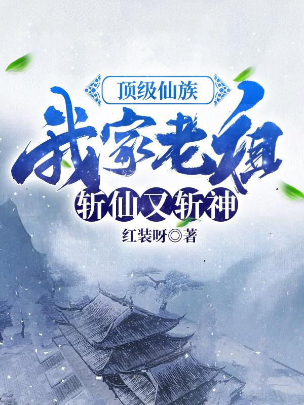 顶级仙族:我家老祖斩仙又斩神!