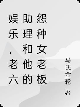 娱乐,老六助理和他的怨种女老板