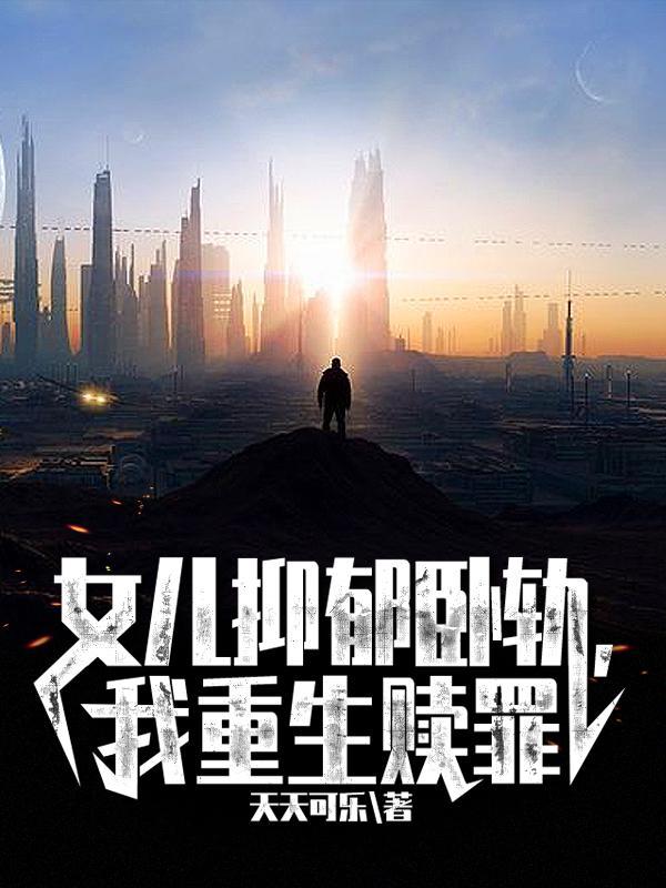 女儿抑郁卧轨,我重生赎罪