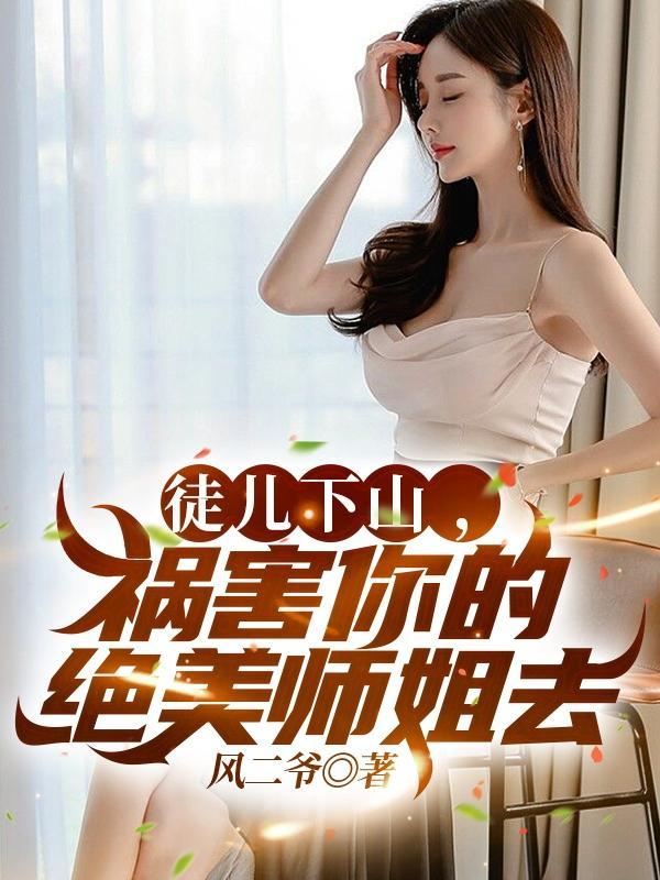 徒儿下山,祸害你的绝美师姐去