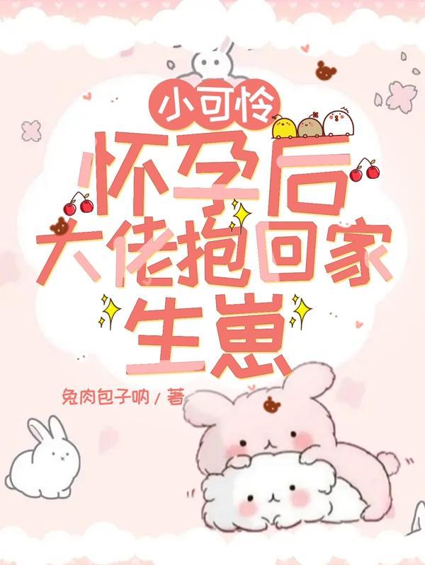 小可怜怀孕后,大佬抱回家生崽