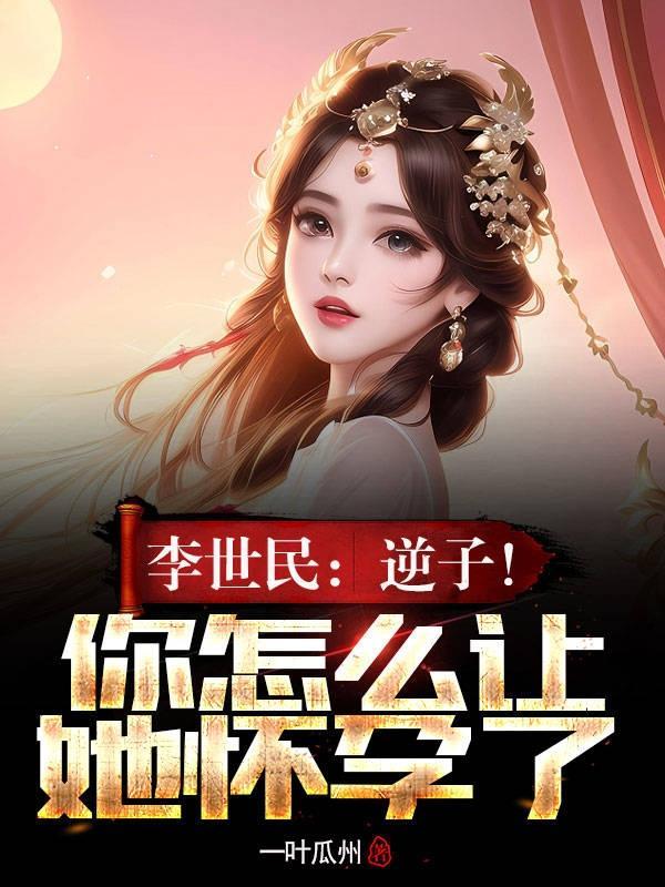 李世民:逆子!你怎么让她怀孕了