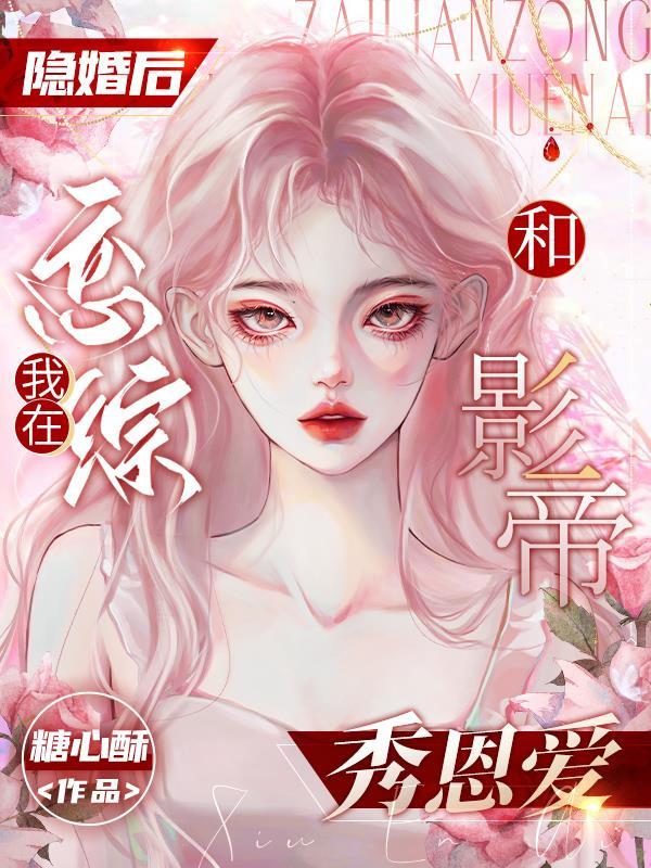 隐婚后,我在恋综和影帝秀恩爱