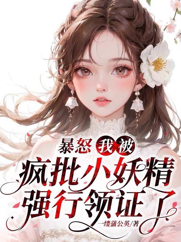 暴怒!我被疯批小妖精强行领证了