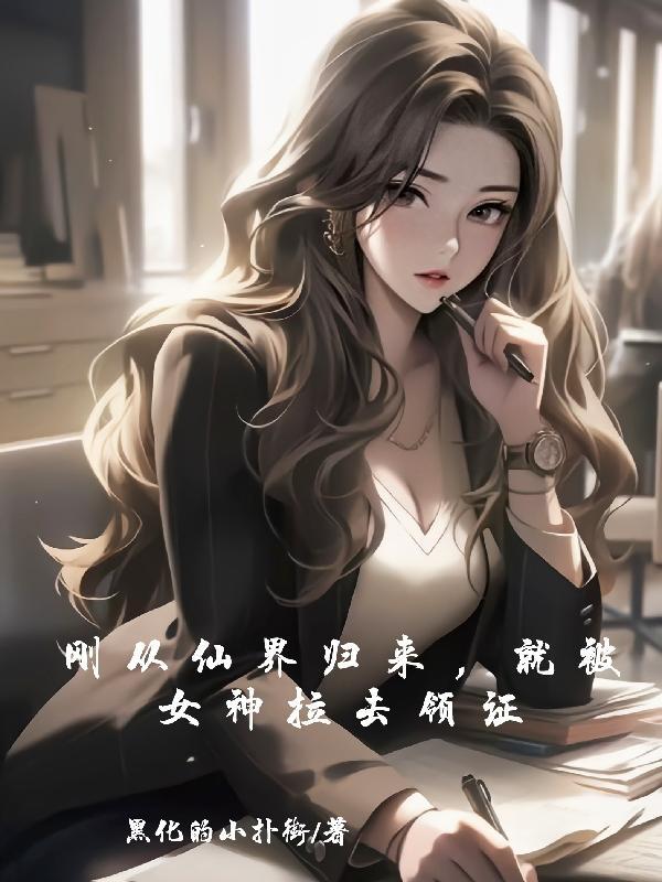 刚从仙界归来,就被女神拉去领证