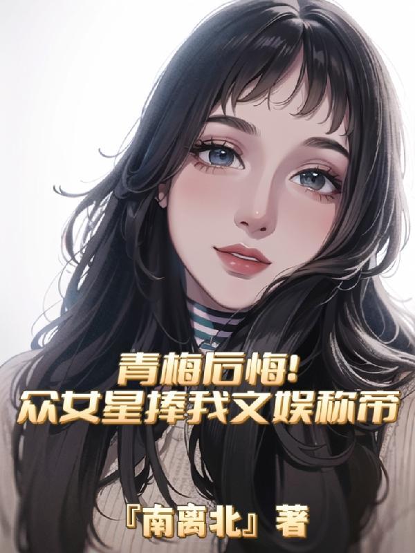 青梅后悔!众女星捧我文娱称帝