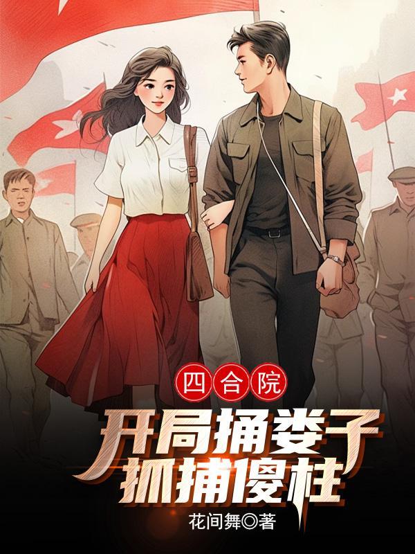 四合院:开局捅娄子,抓捕傻柱