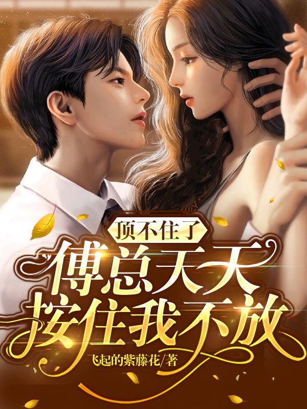 顶不住了,傅总天天按住我不放