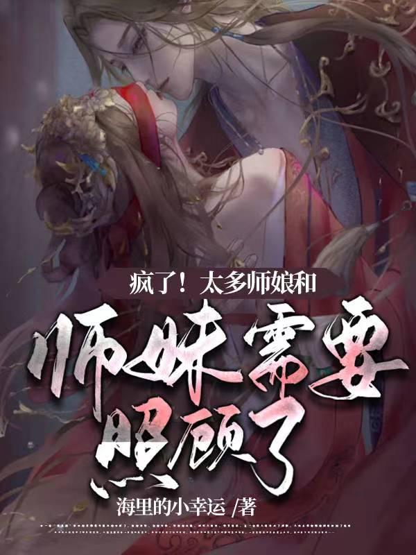 疯了!太多师娘和师妹需要照顾了