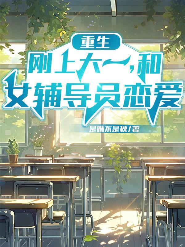 重生:刚上大一,和女辅导员恋爱