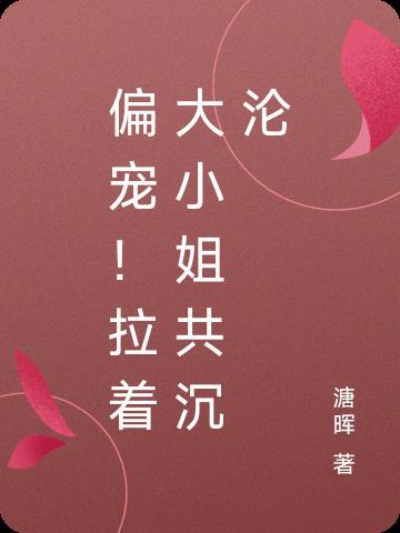 偏宠!拉着大小姐共沉沦