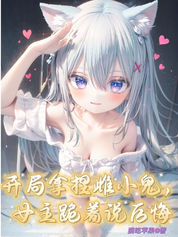 开局拿捏雌小鬼,女主跪着说后悔