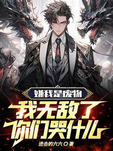 嫌我是废物,我无敌了你们哭什么