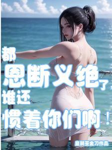 都恩断义绝了,谁还惯着你们啊!