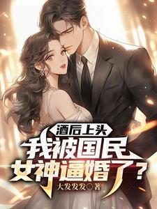 酒后上头,我被国民女神逼婚了?