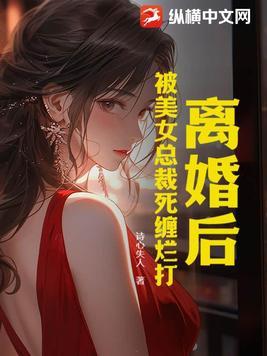 离婚后,被美女总裁死缠烂打