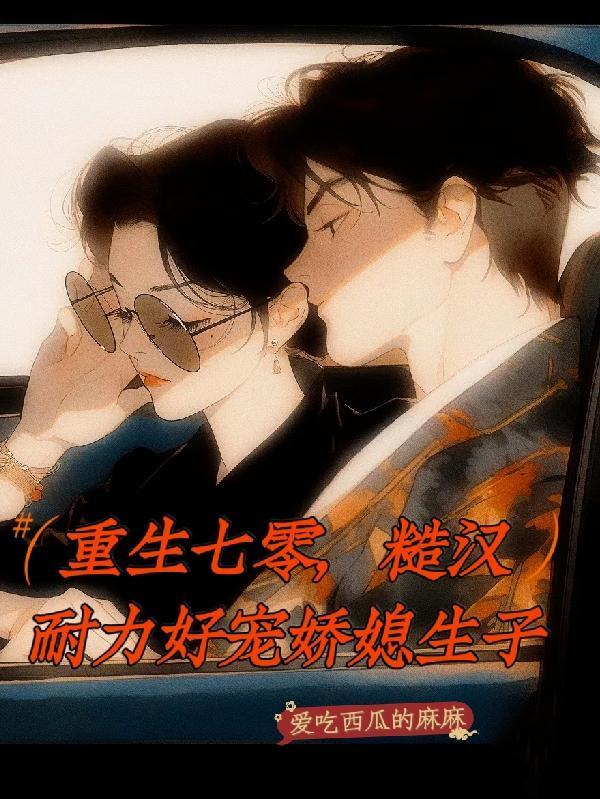 重生七零,糙汉耐力好宠娇媳生子