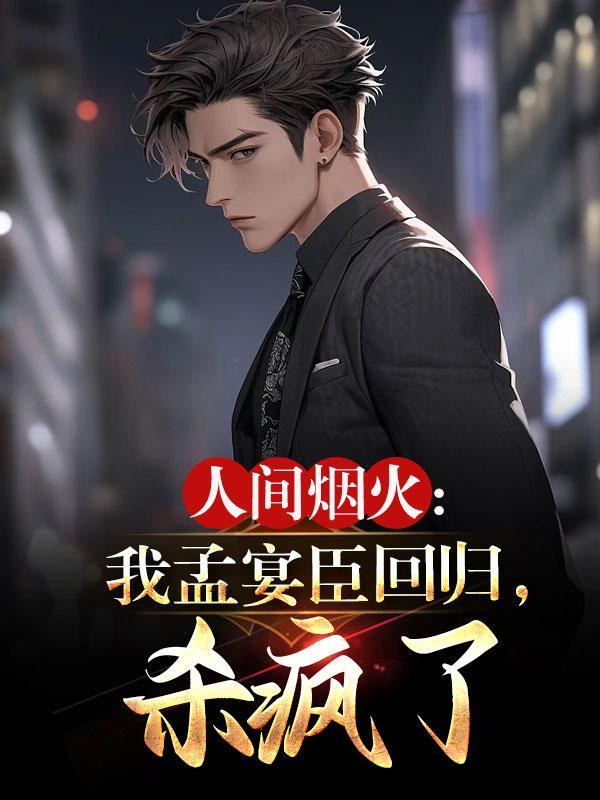 人间烟火:我孟宴臣回归,杀疯了