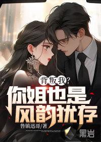 背叛我?你姐也是风韵犹存!