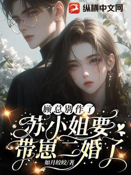 顾总别作了,苏小姐要带崽二婚了