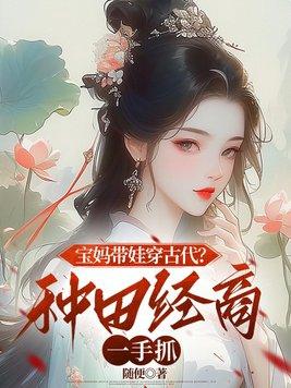 宝妈带娃穿古代?种田经商一手抓
