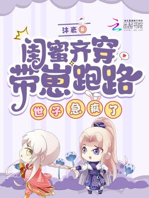 闺蜜齐穿带崽跑路!世子急疯了