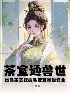 茶室通兽世,她靠茶艺抚慰毛茸茸暴躁君主