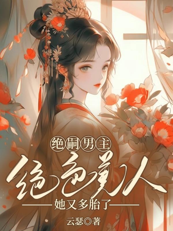 绝嗣男主,绝色美人她又多胎了!