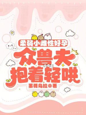 柔弱小雌性好孕,众兽夫抱着轻哄