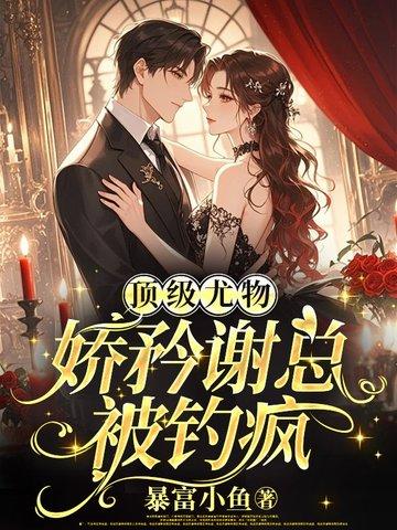 顶级尤物,娇矜谢总被钓疯