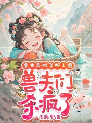 兽世恶雌集邮上瘾,兽夫们杀疯了