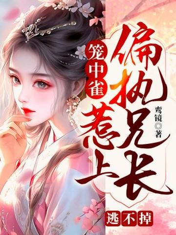 笼中雀:惹上偏执兄长逃不掉