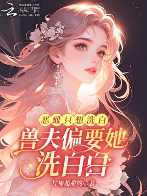 恶雌只想洗白,兽夫偏要她洗白白