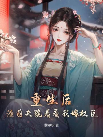 和前夫双重生后,我改嫁权臣你哭什么